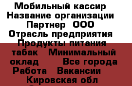 Мобильный кассир › Название организации ­ Партнер, ООО › Отрасль предприятия ­ Продукты питания, табак › Минимальный оклад ­ 1 - Все города Работа » Вакансии   . Кировская обл.,Захарищево п.